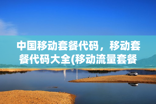 中国移动套餐代码，移动套餐代码大全(移动流量套餐代码大全)