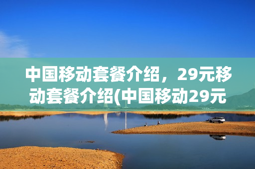 中国移动套餐介绍，29元移动套餐介绍(中国移动29元套餐2021)