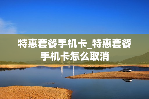 特惠套餐手机卡_特惠套餐手机卡怎么取消