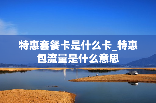 特惠套餐卡是什么卡_特惠包流量是什么意思