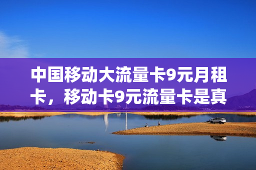 中国移动大流量卡9元月租卡，移动卡9元流量卡是真的吗(移动月租9元流量卡怎么用)