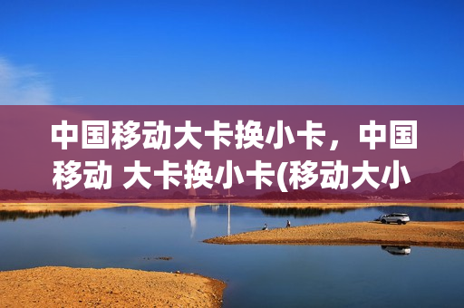 中国移动大卡换小卡，中国移动 大卡换小卡(移动大小卡有区别吗)