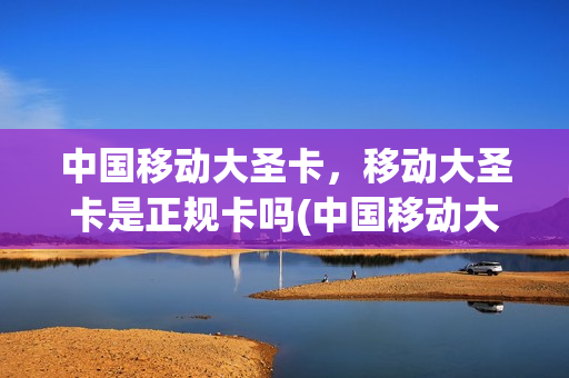 中国移动大圣卡，移动大圣卡是正规卡吗(中国移动大圣卡,移动大圣卡是正规卡吗)