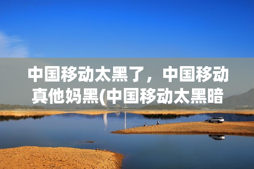 中国移动太黑了，中国移动真他妈黑(中国移动太黑暗)