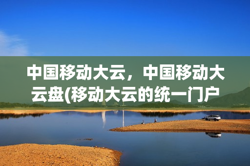 中国移动大云，中国移动大云盘(移动大云的统一门户)