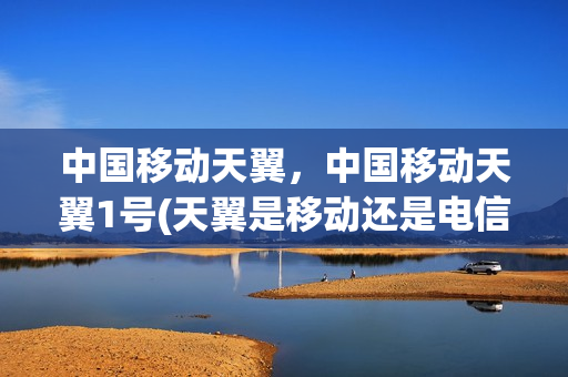 中国移动天翼，中国移动天翼1号(天翼是移动还是电信)