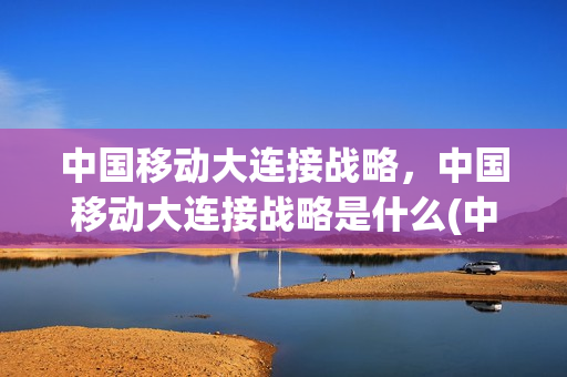 中国移动大连接战略，中国移动大连接战略是什么(中国移动三大连接战略基石)