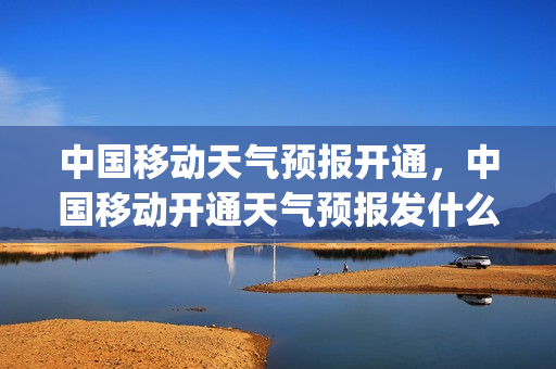 中国移动天气预报开通，中国移动开通天气预报发什么短信(移动天气预报短信定制)