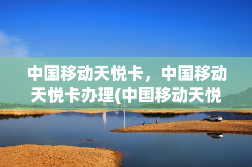 中国移动天悦卡，中国移动天悦卡办理(中国移动天悦卡怎么样)