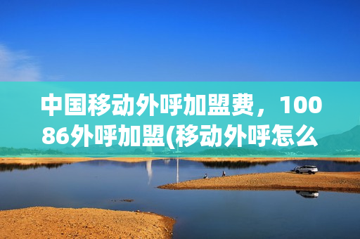 中国移动外呼加盟费，10086外呼加盟(移动外呼怎么加盟)