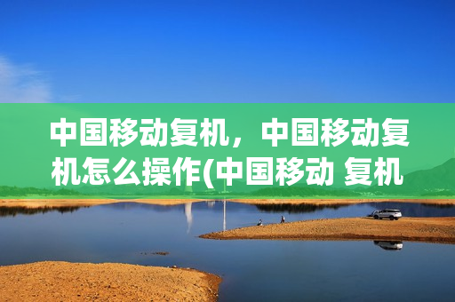 中国移动复机，中国移动复机怎么操作(中国移动 复机)