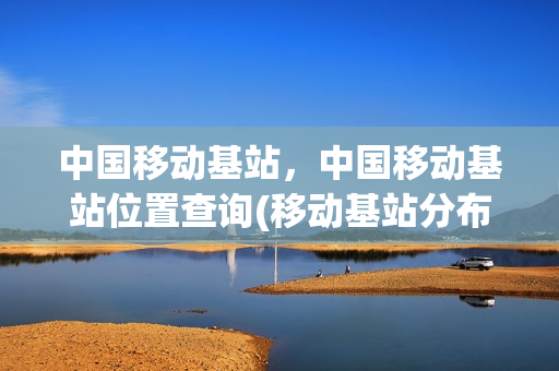 中国移动基站，中国移动基站位置查询(移动基站分布地图)