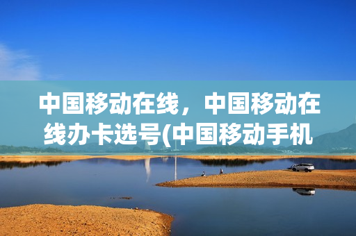 中国移动在线，中国移动在线办卡选号(中国移动手机卡在线选号)