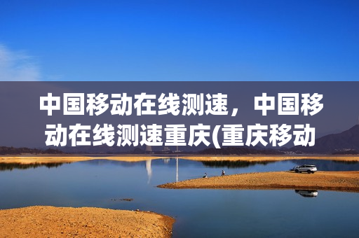 中国移动在线测速，中国移动在线测速重庆(重庆移动网速测试)