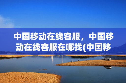 中国移动在线客服，中国移动在线客服在哪找(中国移动在线客服怎么找)