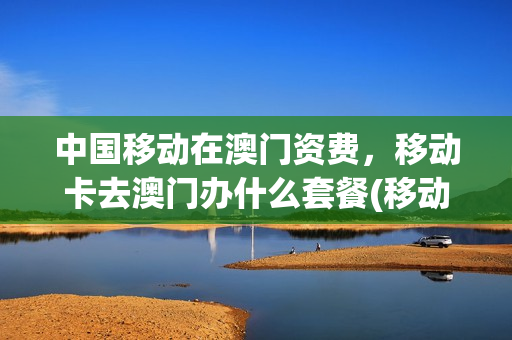 中国移动在澳门资费，移动卡去澳门办什么套餐(移动卡去澳门怎么办流量)