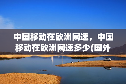 中国移动在欧洲网速，中国移动在欧洲网速多少(国外移动网络)