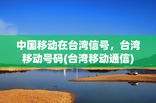 中国移动在台湾信号，台湾移动号码(台湾移动通信)