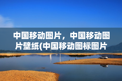 中国移动图片，中国移动图片壁纸(中国移动图标图片大全 素材)