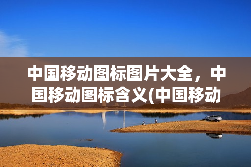 中国移动图标图片大全，中国移动图标含义(中国移动的图标及含义)