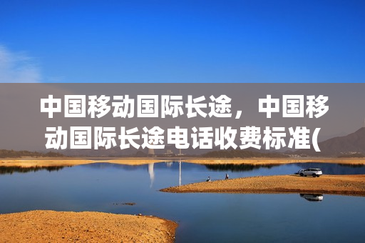中国移动国际长途，中国移动国际长途电话收费标准(中国移动 国际长途)