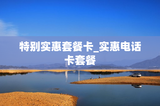 特别实惠套餐卡_实惠电话卡套餐