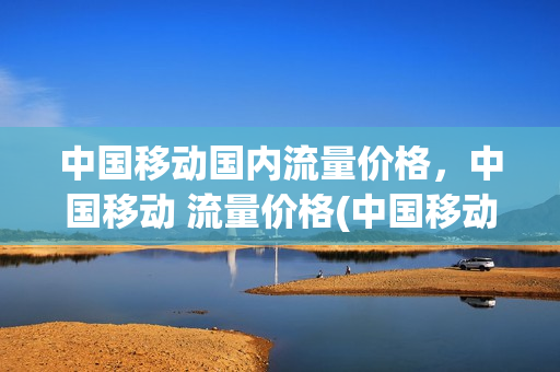 中国移动国内流量价格，中国移动 流量价格(中国移动流量资费标准2019)