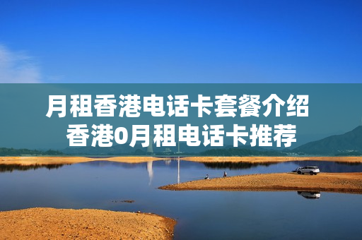 月租香港电话卡套餐介绍 香港0月租电话卡推荐