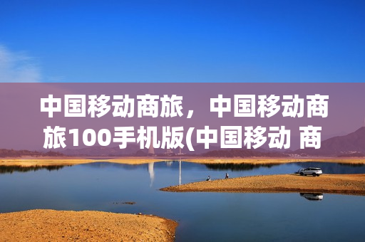 中国移动商旅，中国移动商旅100手机版(中国移动 商旅平台)