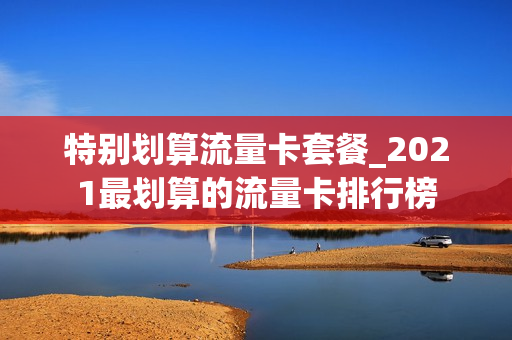 特别划算流量卡套餐_2021最划算的流量卡排行榜