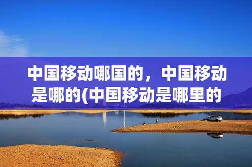 中国移动哪国的，中国移动是哪的(中国移动是哪里的)
