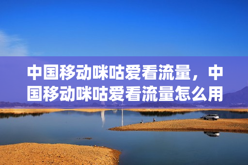 中国移动咪咕爱看流量，中国移动咪咕爱看流量怎么用(套餐里咪咕爱看流量怎么用)