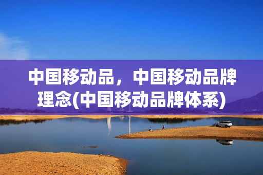 中国移动品，中国移动品牌理念(中国移动品牌体系)