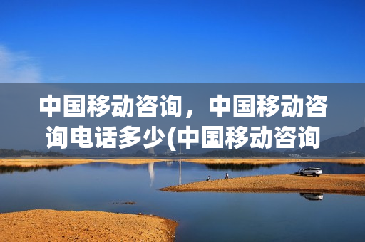 中国移动咨询，中国移动咨询电话多少(中国移动咨询,中国移动咨询电话多少号)