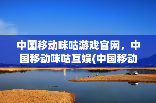 中国移动咪咕游戏官网，中国移动咪咕互娱(中国移动集团咪咕文化公司)