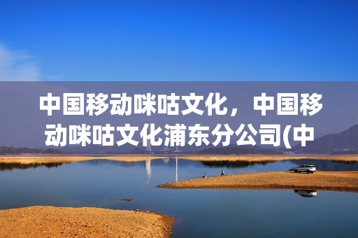 中国移动咪咕文化，中国移动咪咕文化浦东分公司(中国移动集团咪咕文化公司)