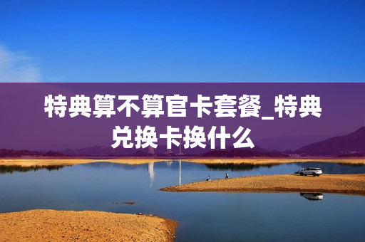 特典算不算官卡套餐_特典兑换卡换什么