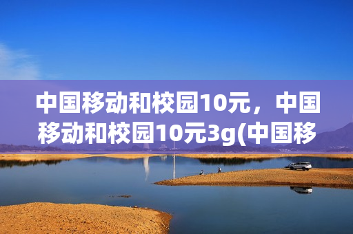 中国移动和校园10元，中国移动和校园10元3g(中国移动和校园套餐)