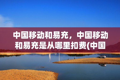中国移动和易充，中国移动和易充是从哪里扣费(中国移动和易充怎么充电)