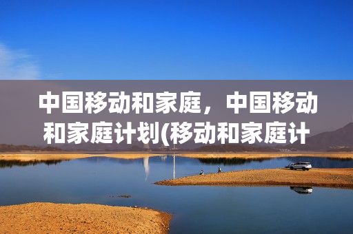 中国移动和家庭，中国移动和家庭计划(移动和家庭计划是什么意思)