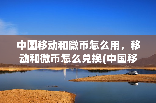 中国移动和微币怎么用，移动和微币怎么兑换(中国移动和微信)