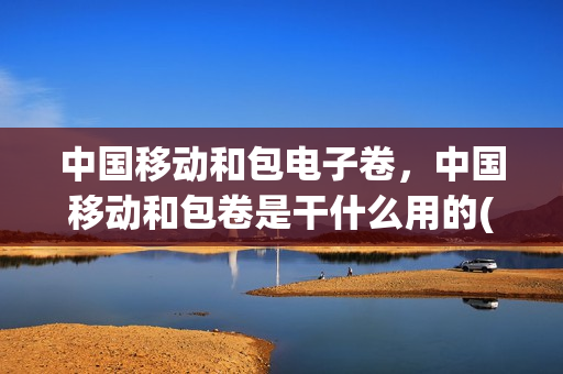 中国移动和包电子卷，中国移动和包卷是干什么用的(移动和包劵是什么意思)
