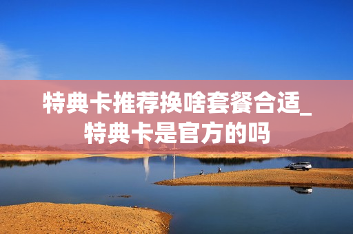 特典卡推荐换啥套餐合适_特典卡是官方的吗