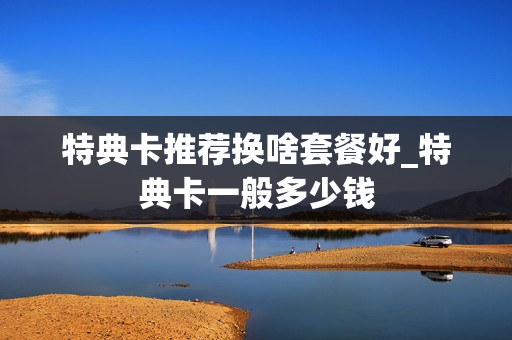 特典卡推荐换啥套餐好_特典卡一般多少钱