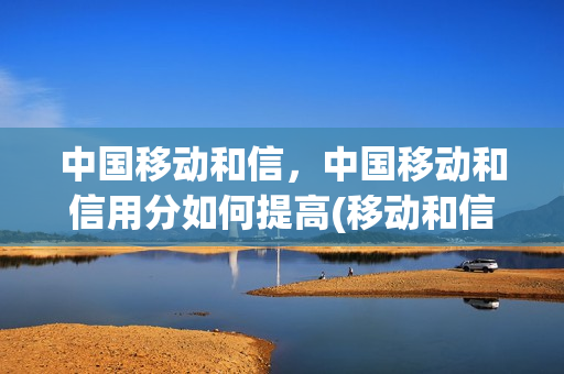 中国移动和信，中国移动和信用分如何提高(移动和信是什么东西)