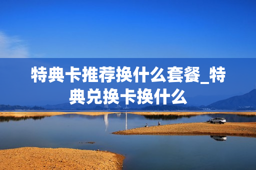 特典卡推荐换什么套餐_特典兑换卡换什么