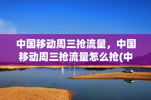 中国移动周三抢流量，中国移动周三抢流量怎么抢(中国移动周三疯抢时间)