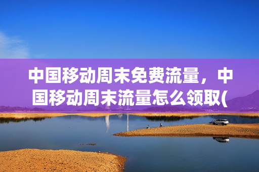 中国移动周末免费流量，中国移动周末流量怎么领取(移动周五领流量)