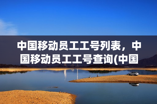 中国移动员工工号列表，中国移动员工工号查询(中国移动员工号码查询)