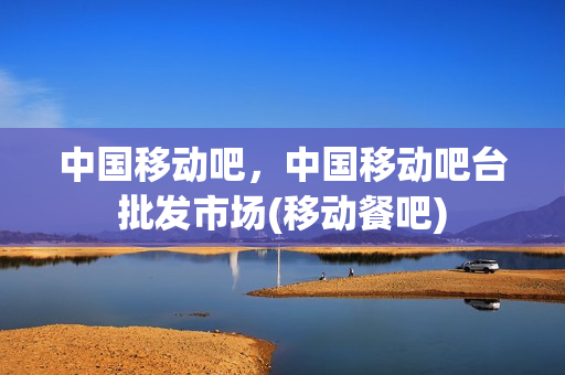 中国移动吧，中国移动吧台批发市场(移动餐吧)